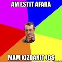 am estit afara mam kizdanit jos