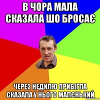 в чора мала сказала шо бросає через недилю прибігла сказала у нього малєнький