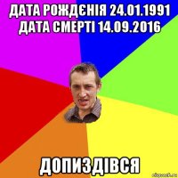 дата рождєнія 24.01.1991 дата смерті 14.09.2016 допиздівся