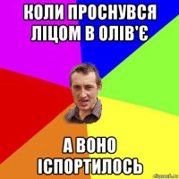 коли проснувся ліцом в олів'є а воно іспортилось