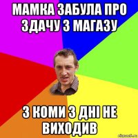 мамка забула про здачу з магазу з коми 3 дні не виходив