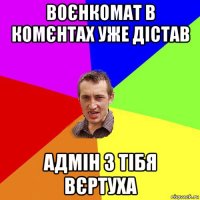 воєнкомат в комєнтах уже дістав адмін з тібя вєртуха