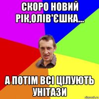 скоро новий рік,олів'єшка... а потім всі цілують унітази