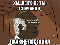 хм...а это не ты, случайно, лайк не поставил