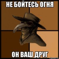 не бойтесь огня он ваш друг