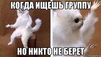 когда ищешь группу но никто не берет