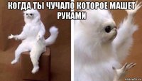 когда ты чучало которое машет руками 