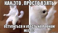 как это , просто взять оступиться и упасть на ровном месте?