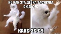 но как эта девка засунула сюда?!к как!??!?!?!