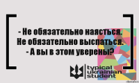 - Не обязательно наясться. Не обязательно выспаться.
- А вы в этом уверены?