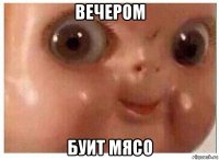 вечером буит мясо