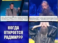 выбирайте вопрос загадки человечества когда откроется радмир??