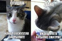 слушай канал LuckyStar ЗАКРЫЛИ!!! ДАНЕ ВИДЕШ Я ЕЁ В БУТЫЛКЕ СМАТРЮ!