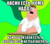 насик есть, кому надо? иди нашуй,свой есть. и вообще всем на тебя насрать