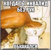 когда ты инвалид без рук ____обкакался____