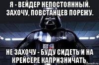 я - вейдер непостоянный. захочу, повстанцев порежу. не захочу - буду сидеть и на крейсере капризничать.