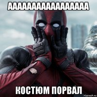 ааааааааааааааааа костюм порвал