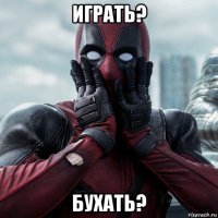 играть? бухать?