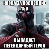 когда за последние 150 выпадает легендарный герой