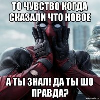 то чувство когда сказали что новое а ты знал! да ты шо правда?