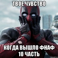 твое чувство когда вышло фнаф 10 часть