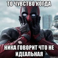 то чувство когда ника говорит что не идеальная