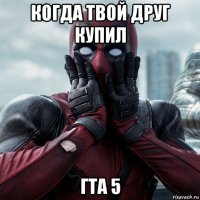 когда твой друг купил гта 5