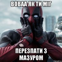 воваа як ти міг перезпати з мазуром