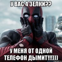 у вас 4 зелки?? у меня от одной телефон дымит!!!)))