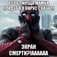 вот блин!ща мамка придет а я вирус скачал! экран смерти?!аааааа