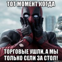 тот момент когда торговые ушли, а мы только сели за стол!