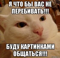 я что бы вас не перебивать!!! буду картинками общаться!!!