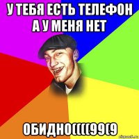 у тебя есть телефон а у меня нет обидно((((99(9