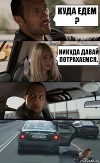 Куда едем ? Никуда давай потрахаемся.