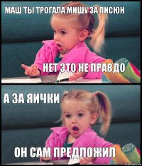 Маш ты трогала Мишу за писюн Нет это не правдо А за яички Он сам предложил