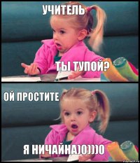 учитель ты тупой? ой простите я ничайна)0)))0