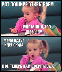 РОТ ПОШИРЕ ОТКРЫВАЕМ, МАЛЬЧИКИ, ЕГО ЕБ@ЕМ! МАМА ВДРУГ ИДЁТ СЮДА Всё, теперь нам всем п#зда.