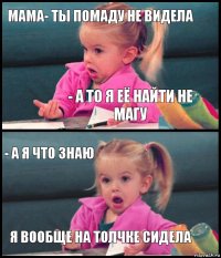 мама- ты помаду не видела - а то я её найти не магу - а я что знаю я вообще на толчке сидела