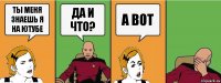 ты меня знаешь я на ютубе да и что? а вот