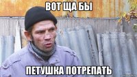 вот ща бы петушка потрепать