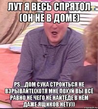 лут я весь спрятол (он не в доме) ps....дом сука строиться не взрывайте(хотя мне похуй вы всё равно не чего не найтёде в нём даже ящиков нету))