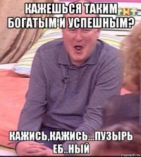 кажешься таким богатым и успешным? кажись,кажись...пузырь еб..ный