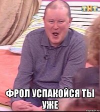  фрол успакойся ты уже