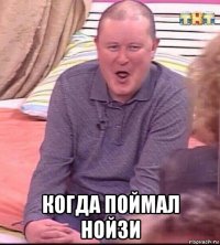  когда поймал нойзи