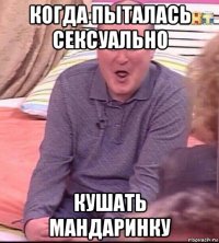 когда пыталась сексуально кушать мандаринку