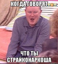 когда говорят что ты страйконаркоша