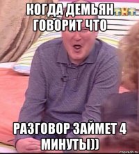 когда демьян говорит что разговор займет 4 минуты))