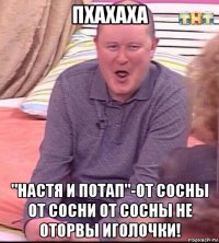 пхахаха "настя и потап"-от сосны от сосни от сосны не оторвы иголочки!