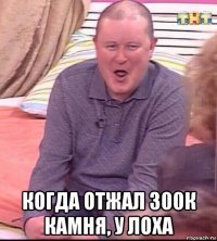  когда отжал 300к камня, у лоха