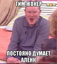 тим жокер постояно думает аленк